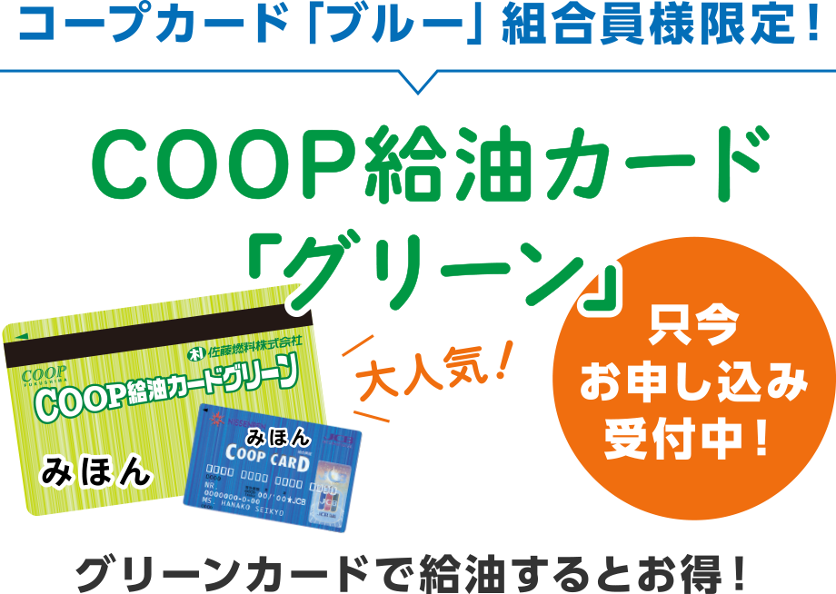 コープカード「ブルー」組合員様限定！
  COOP給油カード「グリーン」
  グリーンカードで給油するとお得！
  只今お申し込み受付中！