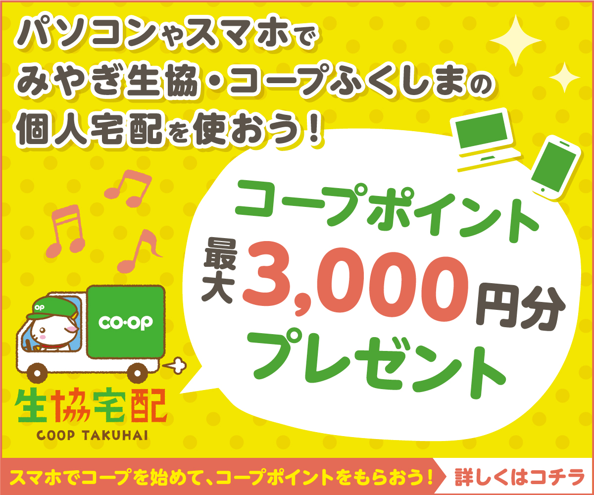『生協宅配』
パソコンやスマホで、みやぎ生協・コープふくしまの個人宅配を使おう！
今ならコープポイント 最大3,000塩分プレゼント