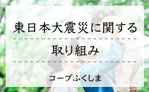 東日本大震災に関する取り組み
コープふくしま