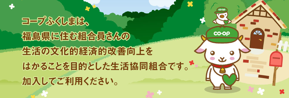 コープふくしまは、福島県に住む組合員さんの生活の文化的経済的改善向上をはかることを目的とした生活協同組合です。加入してご利用ください。