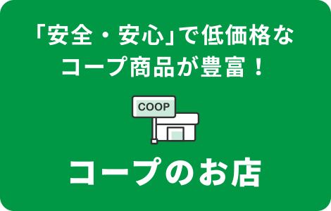 「安全・安心」で低価格なコープ商品が豊富！
コープのお店