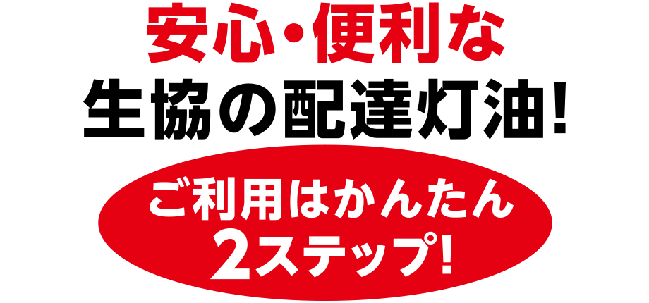 安心・便利な生協の配達灯油！
ご利用はかんたん2ステップ！