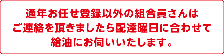 通年お任せ登録以外のメンバーさんは
ご連絡を頂きましたら配達曜日に合わせて給油にお伺いいたします。