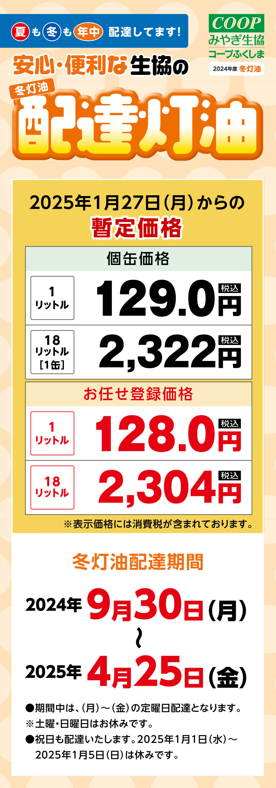 夏も冬も年中、配達してます！
〈夏灯油配達期間〉
2024年4月29日（月）〜〜2024年9月27日（金）
●期間中は、（月）〜（金）の定曜日配達となります。※土曜・日曜日はお休みです。
●祝日も配達いたします。
２０２４年度冬灯油は、９月３０日（月）から開始予定です。