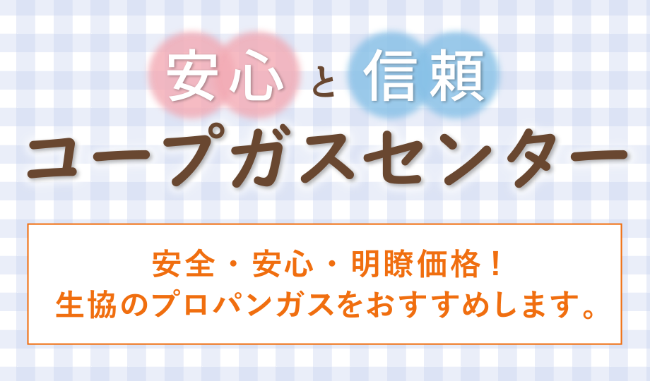 安心と信頼のコープガスセンターは、安全・安心・明瞭価格!生協のプロパンガスをおすすめします。