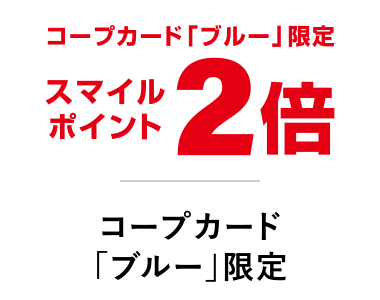 コープカード「ブルー」限定
スマイルポイント2倍
コープカード「ブルー」限定