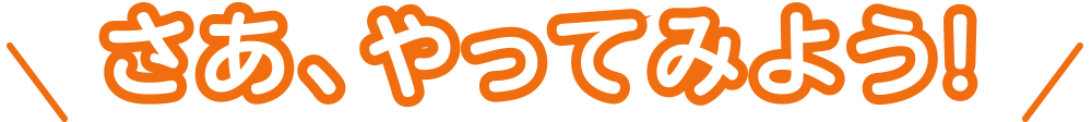 さあ、やってみよう!
