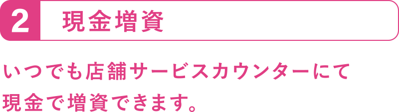 現金増資
いつでも店舗サービスカウンターにて現金で増資できます。